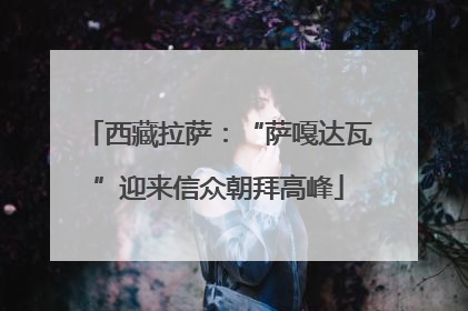 西藏拉萨：“萨嘎达瓦”迎来信众朝拜高峰
