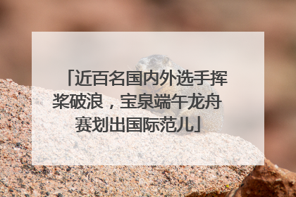 近百名国内外选手挥桨破浪，宝泉端午龙舟赛划出国际范儿