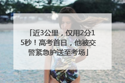 近3公里，仅用2分15秒！高考首日，他被交警紧急护送至考场