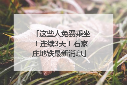 这些人免费乘坐！连续3天！石家庄地铁最新消息