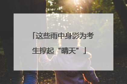 这些雨中身影为考生撑起“晴天”