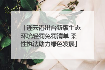 连云港出台新版生态环境轻罚免罚清单 柔性执法助力绿色发展