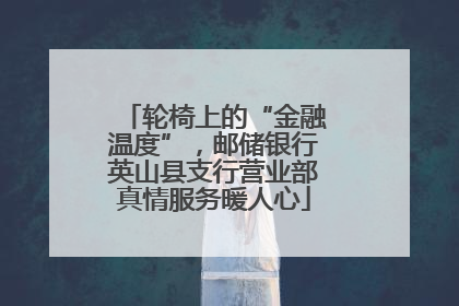 轮椅上的“金融温度”，邮储银行英山县支行营业部真情服务暖人心