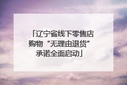 辽宁省线下零售店购物“无理由退货”承诺全面启动