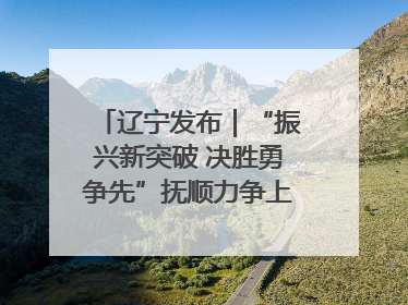 辽宁发布｜“振兴新突破 决胜勇争先”抚顺力争上半年地区生产总值增长7%左右