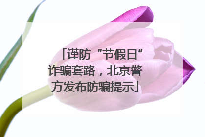 谨防“节假日”诈骗套路，北京警方发布防骗提示