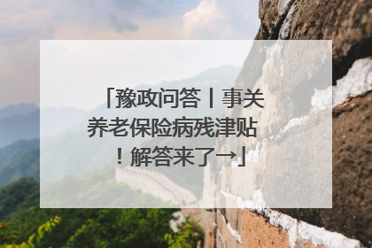 豫政问答丨事关养老保险病残津贴！解答来了→