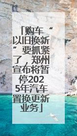 购车“以旧换新”要抓紧了，郑州宣布将暂停2025年汽车置换更新业务