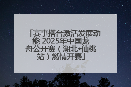 赛事搭台激活发展动能 2025年中国龙舟公开赛（湖北•仙桃站）燃情开赛