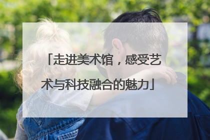 走进美术馆，感受艺术与科技融合的魅力