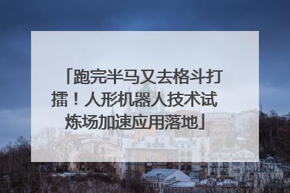 跑完半马又去格斗打擂！人形机器人技术试炼场加速应用落地