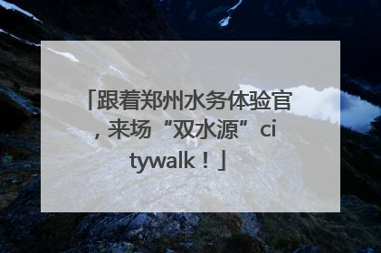 跟着郑州水务体验官，来场“双水源”citywalk！