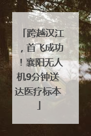 跨越汉江，首飞成功！襄阳无人机9分钟送达医疗标本