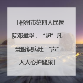 郴州市第四人民医院邓斌华：“超”凡慧眼识病灶 “声”入人心护健康