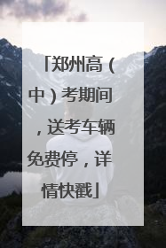 郑州高（中）考期间，送考车辆免费停，详情快戳