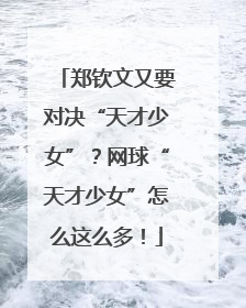 郑钦文又要对决“天才少女”？网球“天才少女”怎么这么多！