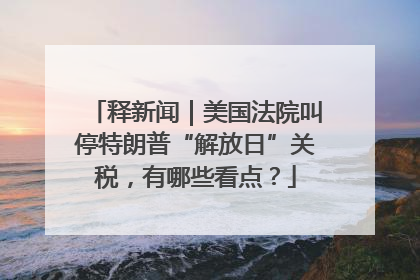 释新闻｜美国法院叫停特朗普“解放日”关税，有哪些看点？