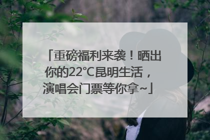 重磅福利来袭！晒出你的22℃昆明生活，演唱会门票等你拿~