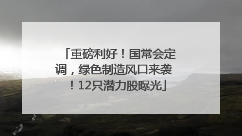 重磅利好！国常会定调，绿色制造风口来袭！12只潜力股曝光