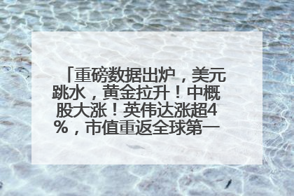 重磅数据出炉，美元跳水，黄金拉升！中概股大涨！英伟达涨超4%，市值重返全球第一！黄仁勋计划出售至多600万股股票