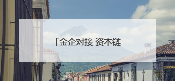 金企对接 资本链动！百亿元金融“活水”润泽实体经济