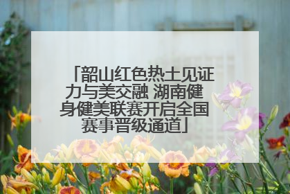 韶山红色热土见证力与美交融 湖南健身健美联赛开启全国赛事晋级通道