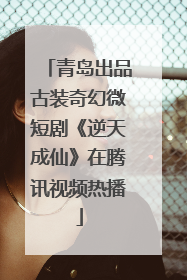 青岛出品古装奇幻微短剧《逆天成仙》在腾讯视频热播