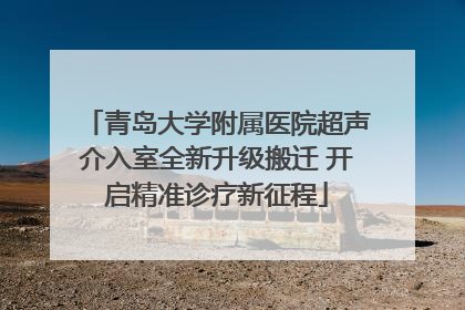 青岛大学附属医院超声介入室全新升级搬迁 开启精准诊疗新征程