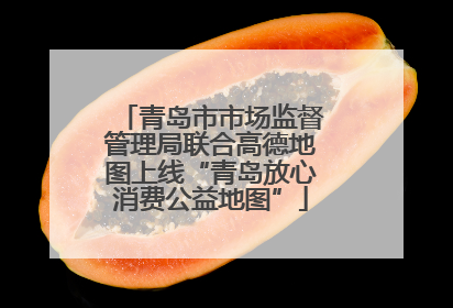 青岛市市场监督管理局联合高德地图上线“青岛放心消费公益地图”
