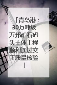 青岛港：30万吨级万邦矿石码头主体工程顺利通过交工质量核验