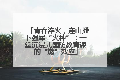 青春淬火，连山播下强军“火种”：一堂沉浸式国防教育课的“燃”效应