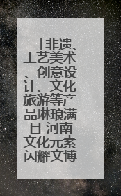 非遗、工艺美术、创意设计、文化旅游等产品琳琅满目 河南文化元素闪耀文博会