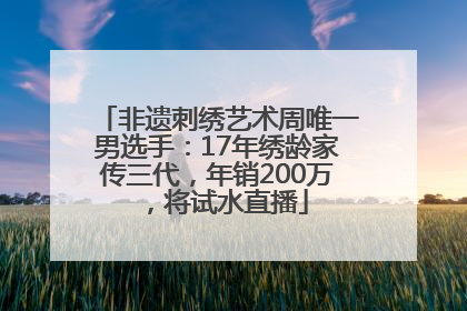 非遗刺绣艺术周唯一男选手：17年绣龄家传三代，年销200万，将试水直播