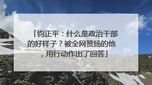 钧正平：什么是政治干部的好样子？被全网赞扬的他，用行动作出了回答