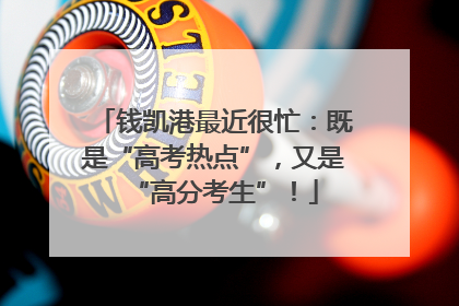 钱凯港最近很忙：既是“高考热点”，又是“高分考生”！