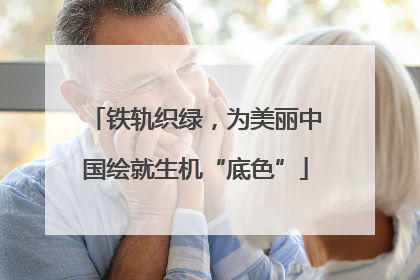 铁轨织绿，为美丽中国绘就生机“底色”