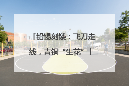 铅锡刻镂：飞刀走线，青铜“生花”