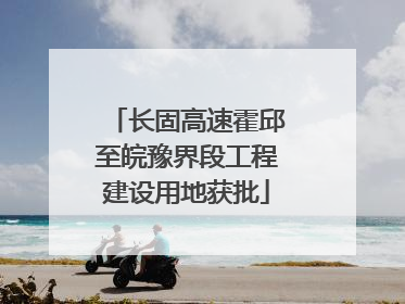 长固高速霍邱至皖豫界段工程建设用地获批