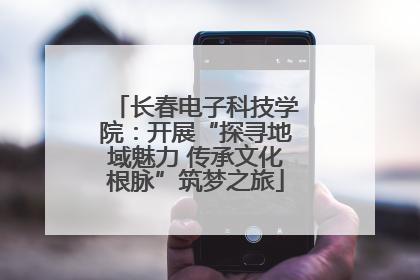 长春电子科技学院：开展“探寻地域魅力 传承文化根脉”筑梦之旅