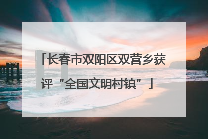 长春市双阳区双营乡获评“全国文明村镇”