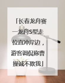长春龙舟赛一龙舟S型走位直冲岸边，游客调侃称曹操诚不欺我