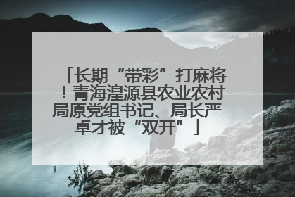 长期“带彩”打麻将！青海湟源县农业农村局原党组书记、局长严卓才被“双开”