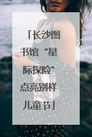 长沙图书馆“星际探险”点亮别样儿童节