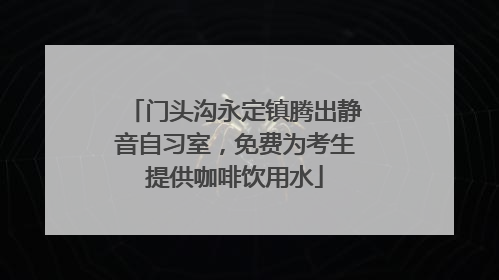 门头沟永定镇腾出静音自习室，免费为考生提供咖啡饮用水