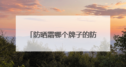 防晒霜哪个牌子的防晒效果好？硬核防晒霜推荐，效果惊艳