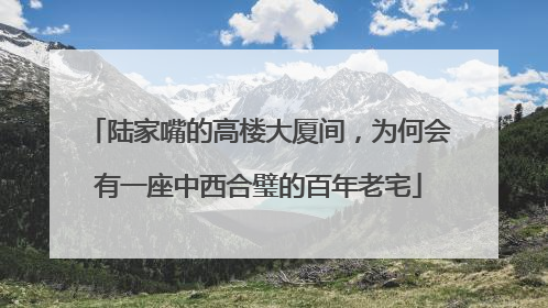 陆家嘴的高楼大厦间，为何会有一座中西合璧的百年老宅