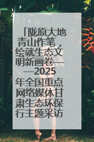 陇原大地青山作笔，绘就生态文明新画卷——2025年全国重点网络媒体甘肃生态环保行主题采访活动综述