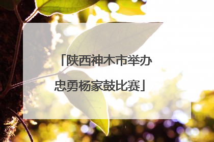 陕西神木市举办忠勇杨家鼓比赛