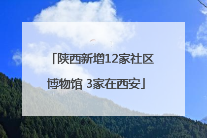 陕西新增12家社区博物馆 3家在西安
