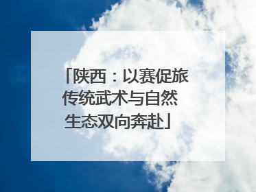 陕西：以赛促旅 传统武术与自然生态双向奔赴